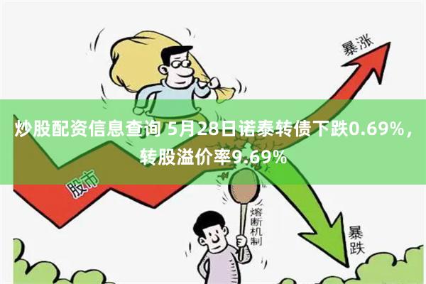 炒股配资信息查询 5月28日诺泰转债下跌0.69%，转股溢价率9.69%