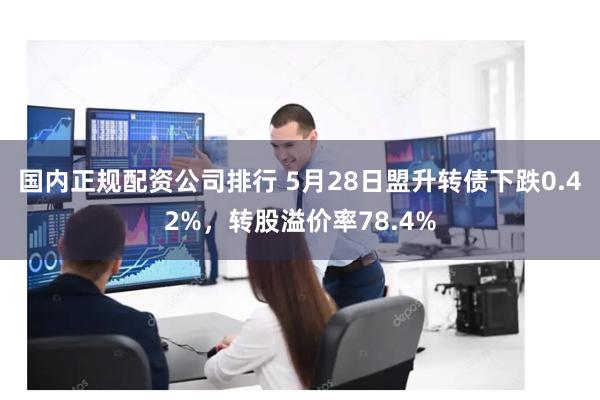 国内正规配资公司排行 5月28日盟升转债下跌0.42%，转股溢价率78.4%