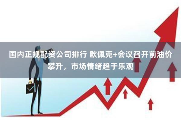 国内正规配资公司排行 欧佩克+会议召开前油价攀升，市场情绪趋于乐观