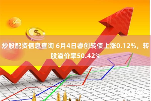 炒股配资信息查询 6月4日睿创转债上涨0.12%，转股溢价率50.42%