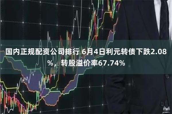 国内正规配资公司排行 6月4日利元转债下跌2.08%，转股溢价率67.74%