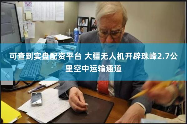 可查到实盘配资平台 大疆无人机开辟珠峰2.7公里空中运输通道