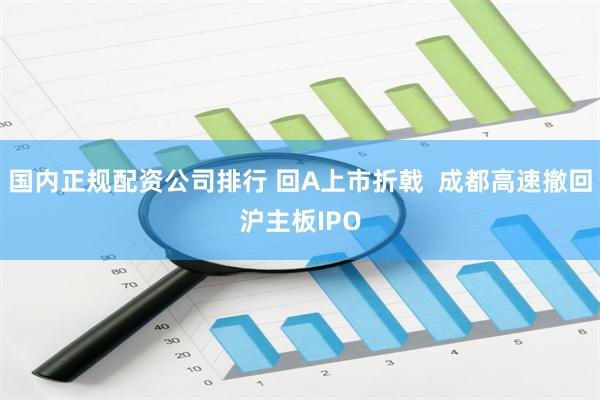 国内正规配资公司排行 回A上市折戟  成都高速撤回沪主板IPO