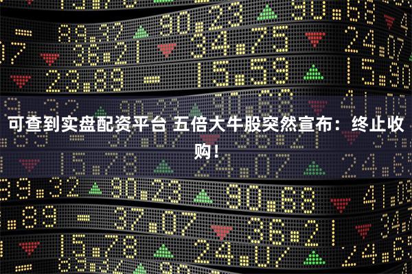 可查到实盘配资平台 五倍大牛股突然宣布：终止收购！