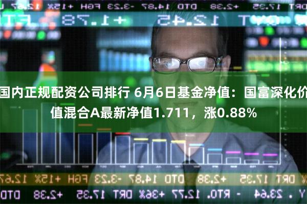 国内正规配资公司排行 6月6日基金净值：国富深化价值混合A最新净值1.711，涨0.88%