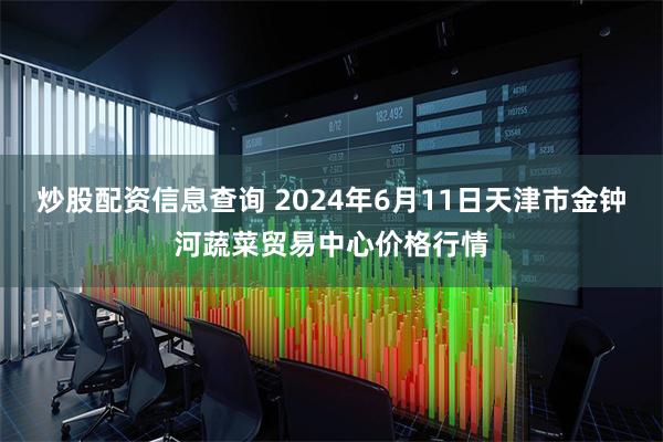 炒股配资信息查询 2024年6月11日天津市金钟河蔬菜贸易中心价格行情