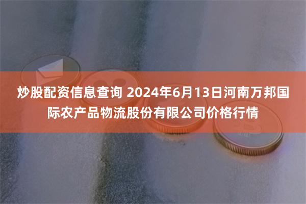 炒股配资信息查询 2024年6月13日河南万邦国际农产品物流股份有限公司价格行情