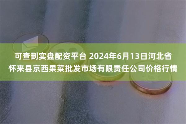 可查到实盘配资平台 2024年6月13日河北省怀来县京西果菜批发市场有限责任公司价格行情