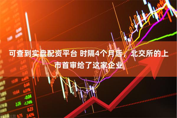 可查到实盘配资平台 时隔4个月后，北交所的上市首审给了这家企业