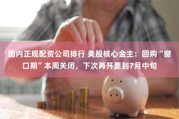国内正规配资公司排行 美股核心金主：回购“窗口期”本周关闭，下次再开要到7月中旬