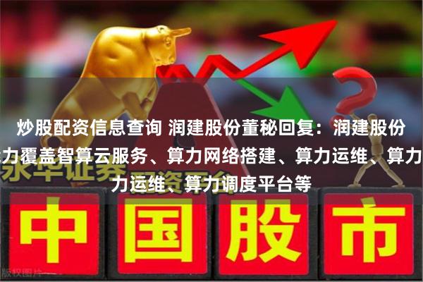 炒股配资信息查询 润建股份董秘回复：润建股份算力服务能力覆盖智算云服务、算力网络搭建、算力运维、算力调度平台等