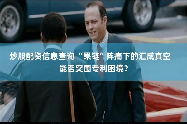炒股配资信息查询 “果链”阵痛下的汇成真空   能否突围专利困境？