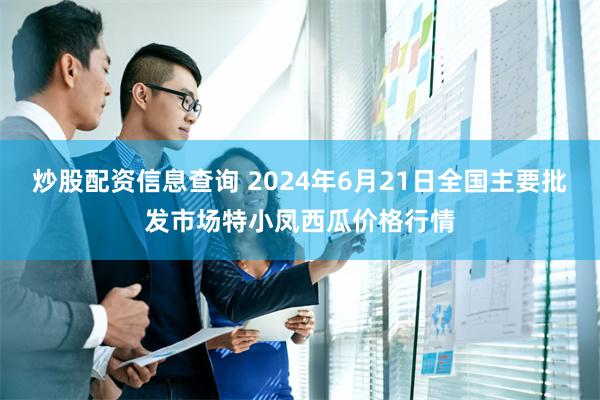 炒股配资信息查询 2024年6月21日全国主要批发市场特小凤西瓜价格行情