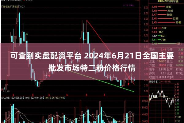 可查到实盘配资平台 2024年6月21日全国主要批发市场特二粉价格行情