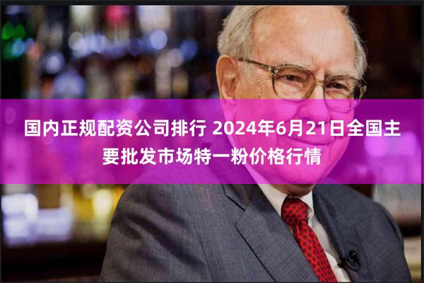 国内正规配资公司排行 2024年6月21日全国主要批发市场特一粉价格行情