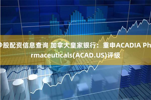 炒股配资信息查询 加拿大皇家银行：重申ACADIA Pharmaceuticals(ACAD.US)评级