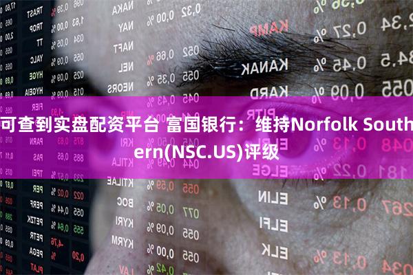 可查到实盘配资平台 富国银行：维持Norfolk Southern(NSC.US)评级
