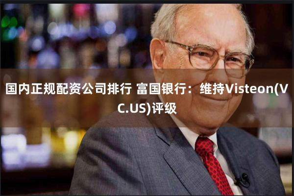 国内正规配资公司排行 富国银行：维持Visteon(VC.US)评级