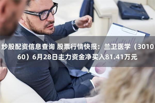 炒股配资信息查询 股票行情快报：兰卫医学（301060）6月28日主力资金净买入81.41万元
