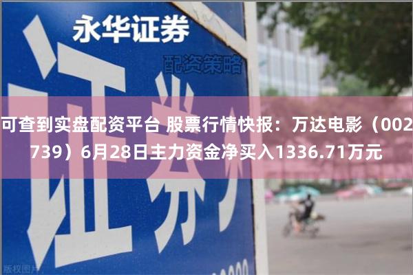 可查到实盘配资平台 股票行情快报：万达电影（002739）6月28日主力资金净买入1336.71万元