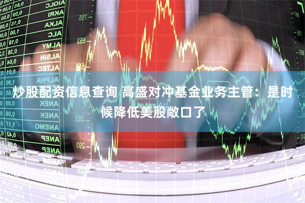 炒股配资信息查询 高盛对冲基金业务主管：是时候降低美股敞口了