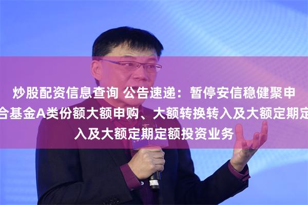 炒股配资信息查询 公告速递：暂停安信稳健聚申一年持有混合基金A类份额大额申购、大额转换转入及大额定期定额投资业务