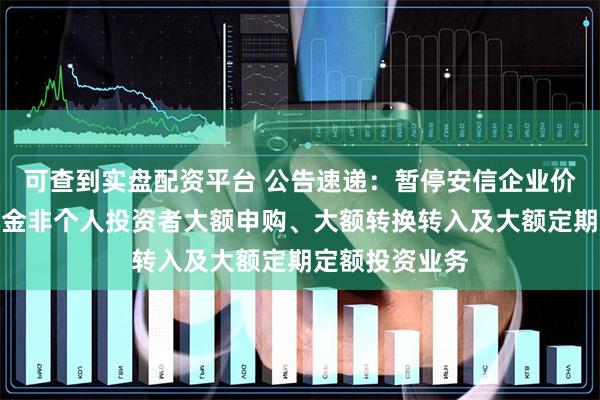 可查到实盘配资平台 公告速递：暂停安信企业价值优选混合基金非个人投资者大额申购、大额转换转入及大额定期定额投资业务