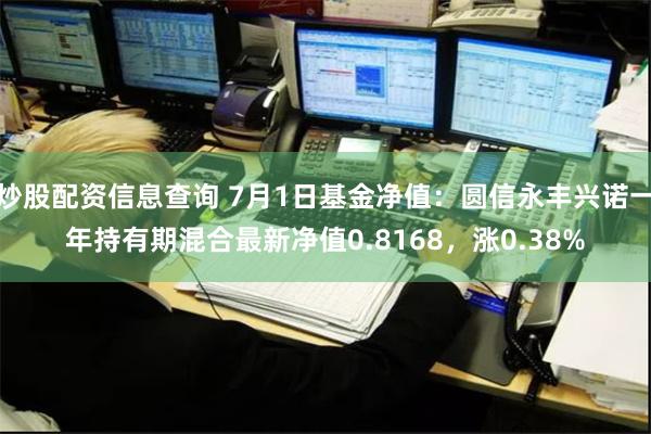 炒股配资信息查询 7月1日基金净值：圆信永丰兴诺一年持有期混合最新净值0.8168，涨0.38%