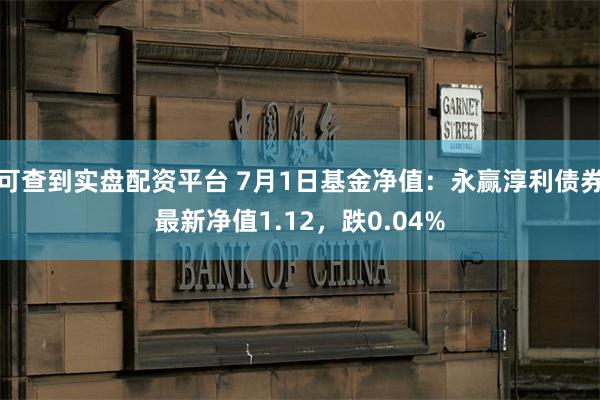 可查到实盘配资平台 7月1日基金净值：永赢淳利债券最新净值1.12，跌0.04%