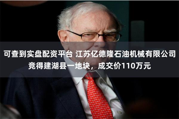 可查到实盘配资平台 江苏亿德隆石油机械有限公司竞得建湖县一地块，成交价110万元