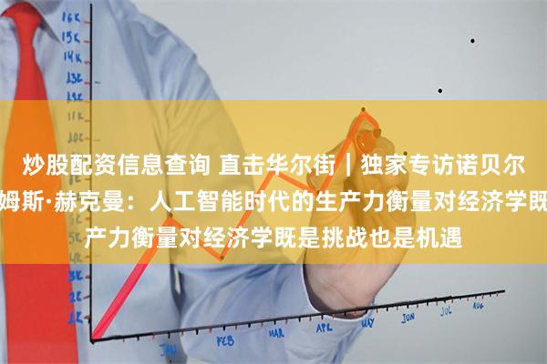 炒股配资信息查询 直击华尔街｜独家专访诺贝尔经济学奖得主詹姆斯·赫克曼：人工智能时代的生产力衡量对经济学既是挑战也是机遇