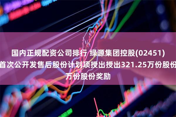 国内正规配资公司排行 绿源集团控股(02451)根据首次公开发售后股份计划项授出授出321.25万份股份奖励