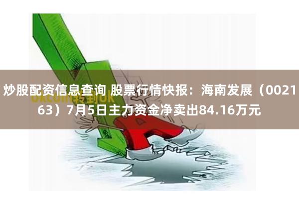 炒股配资信息查询 股票行情快报：海南发展（002163）7月5日主力资金净卖出84.16万元
