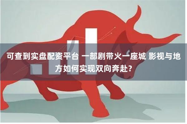 可查到实盘配资平台 一部剧带火一座城 影视与地方如何实现双向奔赴？