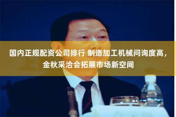 国内正规配资公司排行 制造加工机械问询度高，金秋采洽会拓展市场新空间