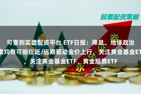 可查到实盘配资平台 ETF日报：降息、地缘政治、央行购金等因素均有可能在近/远期驱动金价上行，关注黄金基金ETF、黄金股票ETF