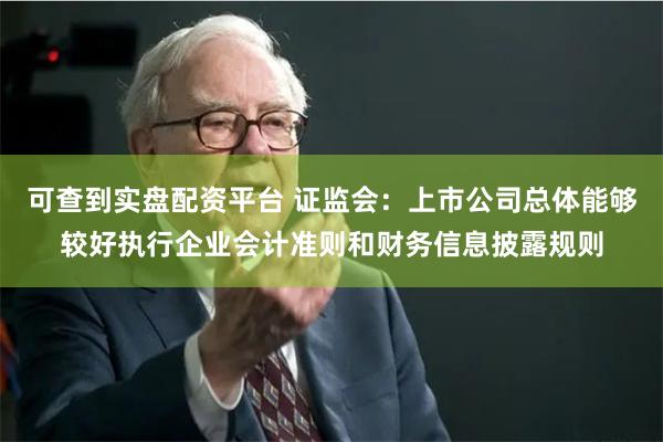 可查到实盘配资平台 证监会：上市公司总体能够较好执行企业会计准则和财务信息披露规则