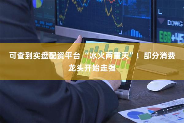 可查到实盘配资平台 “冰火两重天”！部分消费龙头开始走强