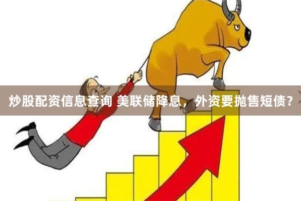 炒股配资信息查询 美联储降息，外资要抛售短债？