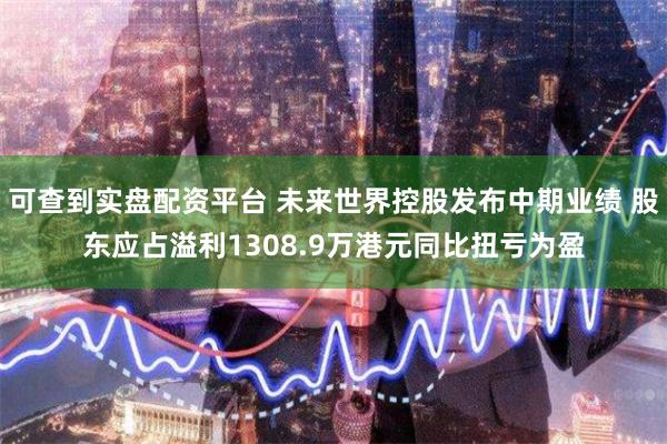 可查到实盘配资平台 未来世界控股发布中期业绩 股东应占溢利1308.9万港元同比扭亏为盈