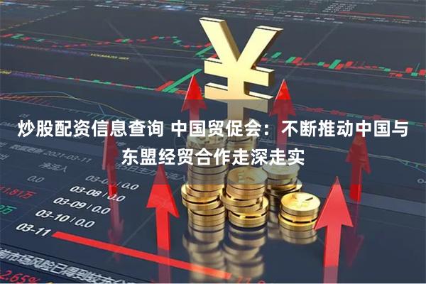 炒股配资信息查询 中国贸促会：不断推动中国与东盟经贸合作走深走实