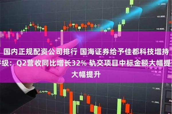 国内正规配资公司排行 国海证券给予佳都科技增持评级：Q2营收同比增长32% 轨交项目中标金额大幅提升