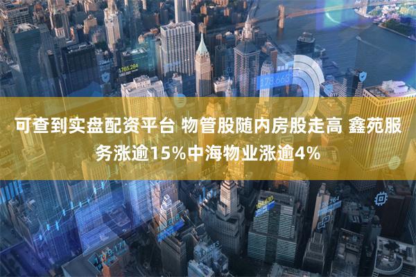 可查到实盘配资平台 物管股随内房股走高 鑫苑服务涨逾15%中海物业涨逾4%