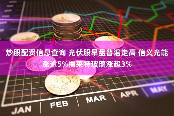 炒股配资信息查询 光伏股早盘普遍走高 信义光能涨逾5%福莱特玻璃涨超3%