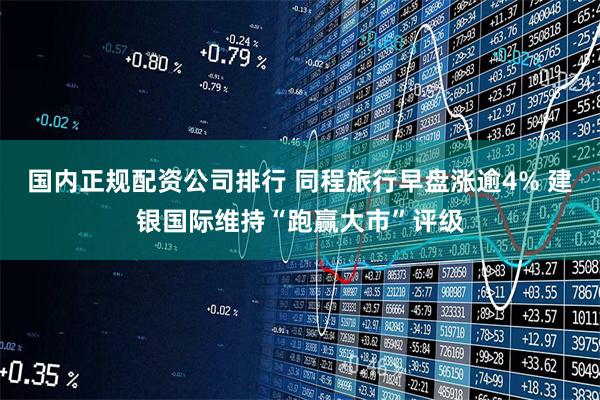 国内正规配资公司排行 同程旅行早盘涨逾4% 建银国际维持“跑赢大市”评级