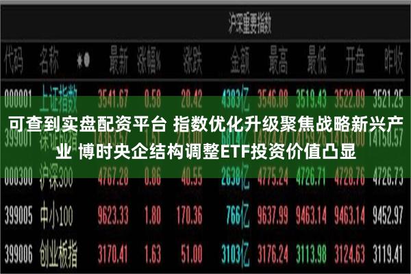 可查到实盘配资平台 指数优化升级聚焦战略新兴产业 博时央企结构调整ETF投资价值凸显