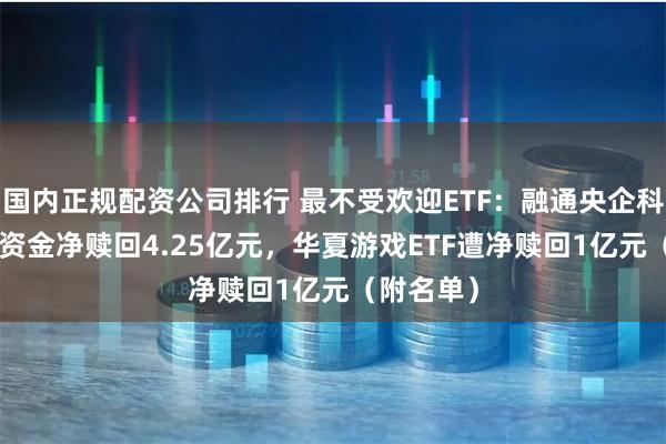 国内正规配资公司排行 最不受欢迎ETF：融通央企科创ETF遭资金净赎回4.25亿元，华夏游戏ETF遭净赎回1亿元（附名单）