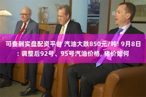 可查到实盘配资平台 汽油大跌850元/吨! 9月8日: 调整后92号、95号汽油价格, 猪价如何