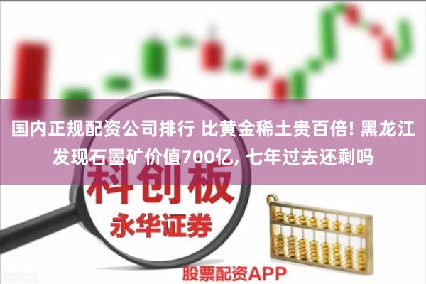 国内正规配资公司排行 比黄金稀土贵百倍! 黑龙江发现石墨矿价值700亿, 七年过去还剩吗
