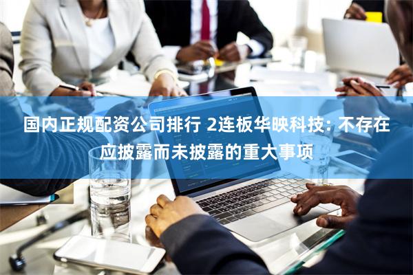 国内正规配资公司排行 2连板华映科技: 不存在应披露而未披露的重大事项